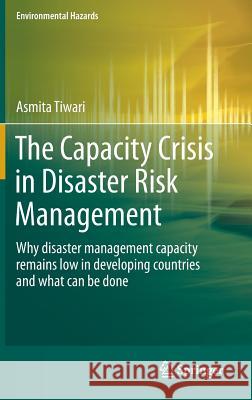 The Capacity Crisis in Disaster Risk Management: Why Disaster Management Capacity Remains Low in Developing Countries and What Can Be Done Tiwari, Asmita 9783319094045 Springer - książka