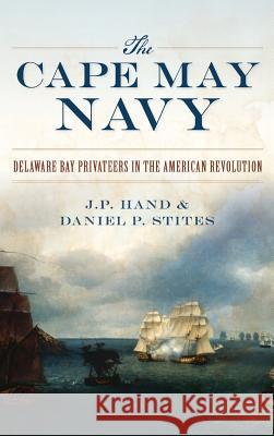 The Cape May Navy: Delaware Bay Privateers in the American Revolution J. P. Hand Daniel P. Stites 9781540233653 History Press Library Editions - książka