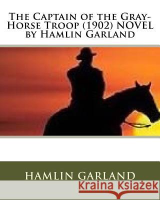 The Captain of the Gray-Horse Troop (1902) NOVEL by Hamlin Garland Garland, Hamlin 9781530153565 Createspace Independent Publishing Platform - książka