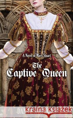The Captive Queen: A Novel of Mary Stuart Danny Saunders 9781497462434 Createspace - książka