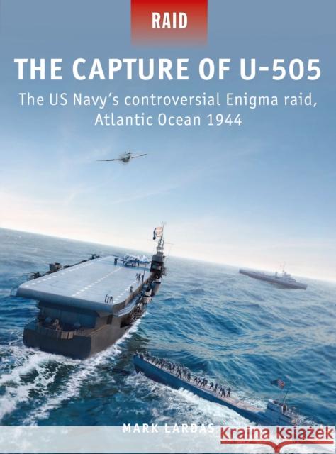 The Capture of U-505: The US Navy's controversial Enigma raid, Atlantic Ocean 1944 Mark Lardas 9781472849366 Bloomsbury Publishing PLC - książka