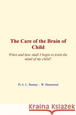 The Care of Brain of Child: When and how shall I begin to train the mind of my child? Hammond, William 9781522987574 Createspace Independent Publishing Platform - książka
