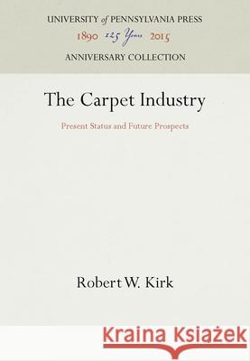 The Carpet Industry: Present Status and Future Prospects Robert W. Kirk 9781512803020 University of Pennsylvania Press - książka