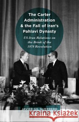 The Carter Administration and the Fall of Iran's Pahlavi Dynasty: Us-Iran Relations on the Brink of the 1979 Revolution Gil Guerrero, Javier 9781137598714 Palgrave MacMillan - książka