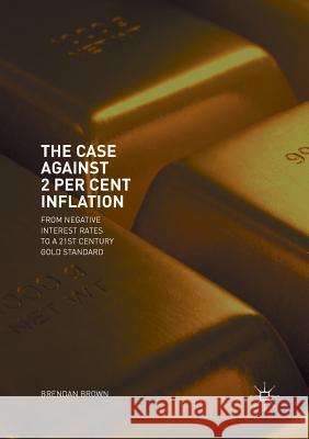 The Case Against 2 Per Cent Inflation: From Negative Interest Rates to a 21st Century Gold Standard Brown, Brendan 9783030077495 Palgrave MacMillan - książka