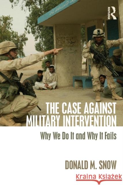 The Case Against Military Intervention: Why We Do It and Why It Fails Donald Snow 9780765647566 Routledge - książka