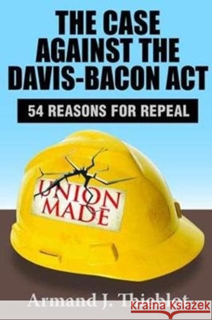 The Case Against the Davis-Bacon ACT: Fifty-Four Reasons for Repeal Armand J. Thieblot 9781138534537 Routledge - książka