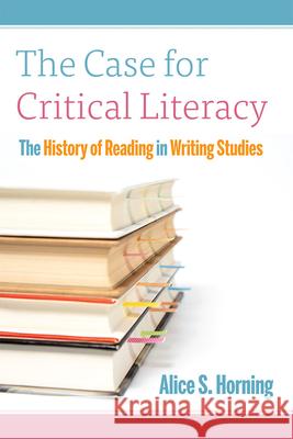 The Case for Critical Literacy: A History of Reading in Writing Studies Alice S. Horning 9781646426263 Utah State University Press - książka