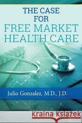 The Case for Free Market Healthcare J D Gonzalez, M D 9781938842498 Bardolf & Company - książka