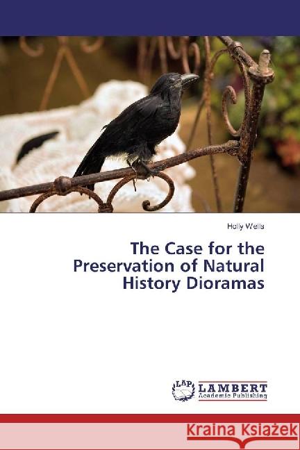 The Case for the Preservation of Natural History Dioramas Wells, Holly 9783330046481 LAP Lambert Academic Publishing - książka