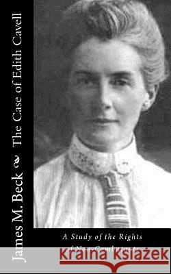 The Case of Edith Cavell: A Study of the Rights of Non-Combatants James M. Beck 9781519471260 Createspace Independent Publishing Platform - książka