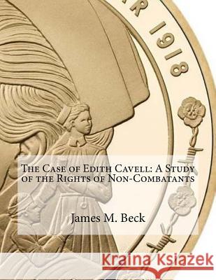 The Case of Edith Cavell: A Study of the Rights of Non-Combatants James M. Beck 9781530953684 Createspace Independent Publishing Platform - książka