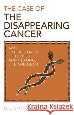 The Case of the Disappearing Cancer: And Other Stories of Illness and Healing, Life and Death Louis Heyse-Moore 9781782796145 Ayni Books - książka