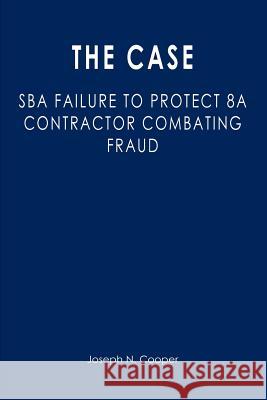 The Case: SBA Failure to Protect 8a Contractor Combating Fraud Cooper, Joseph N. 9781470050597 Createspace - książka