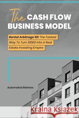 The Cash Flow Business Model: Rental Arbitrage 101 The Fastest Way To Turn $1000 Into A Real Estate Investing Empire Automated Retirees 9781953493064 Luck and Prosperity - książka