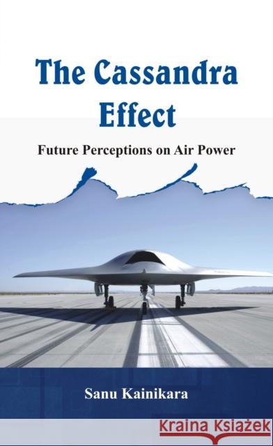 The Cassandra Effect: Future Perceptions on Air Power Dr Sanu Kainikara   9789385563812 VIJ Books (India) Pty Ltd - książka