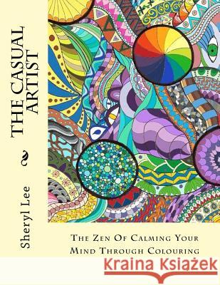 The Casual Artist: The Zen Of Calming Your Mind Through Colouring Lee, Sheryl 9781519639929 Createspace Independent Publishing Platform - książka