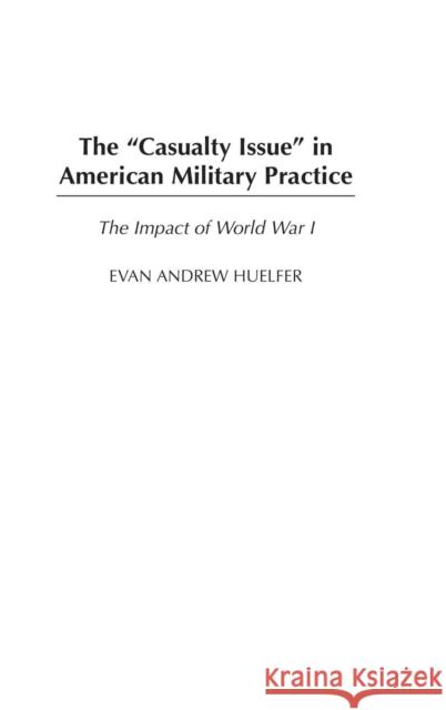 The Casualty Issue in American Military Practice: The Impact of World War I Huelfer, Evan A. 9780275977603 Praeger Publishers - książka