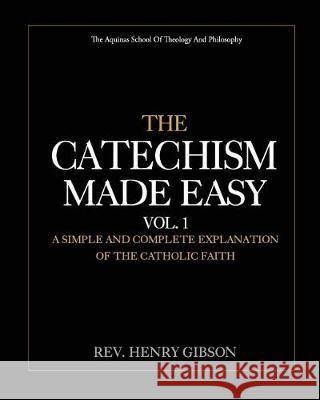 The Catechism Made Easy Vol. I: A Simple and Complete Explanation of the Catholic Faith Rev Henry Gibson 9781976345500 Createspace Independent Publishing Platform - książka