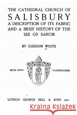 The Cathedral Church of Salisbury, A Description of Its Fabric and a Brief History of the See of the See of Sarum White, Gleeson 9781534943179 Createspace Independent Publishing Platform - książka