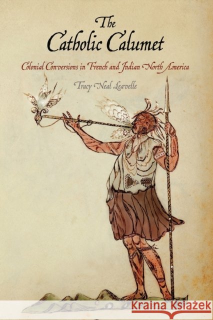 The Catholic Calumet: Colonial Conversions in French and Indian North America Tracy Neal Leavelle 9780812223217 University of Pennsylvania Press - książka