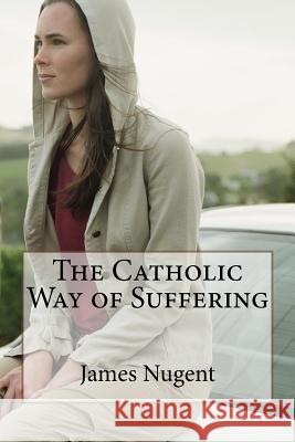 The Catholic Way of Suffering James Nugent 9781530569571 Createspace Independent Publishing Platform - książka