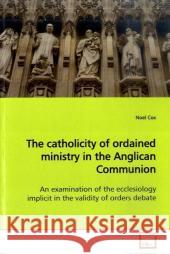 The catholicity of ordained ministry in the Anglican  Communion : An examination of the ecclesiology implicit in the  validity of orders debate Cox, Noel   9783639120363 VDM Verlag Dr. Müller - książka