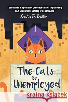 The Cats Be Unemployed: A Millennial's Topsy-Turvy Chase for Gainful Employment; Or, a Generation's Catalog of Conundrums Kristin D Butler 9781543412611 Xlibris Us - książka