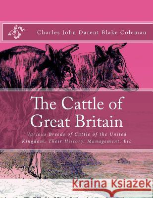 The Cattle of Great Britain: Various Breeds of Cattle of the United Kingdom, Their History, Management, Etc Charles John Darent Blake Coleman Jackson Chambers 9781985838727 Createspace Independent Publishing Platform - książka
