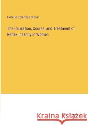 The Causation, Course, and Treatment of Reflex Insanity in Women Horatio Robinson Storer   9783382104924 Anatiposi Verlag - książka