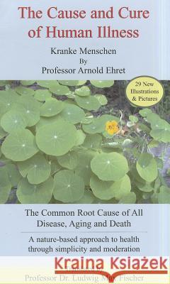 The Cause and Cure of Human Illness: The Common Root Cause of All Disease, Aging, and Death Arnold Ehret 9781884772023 Ehret Literature Publishing Company - książka