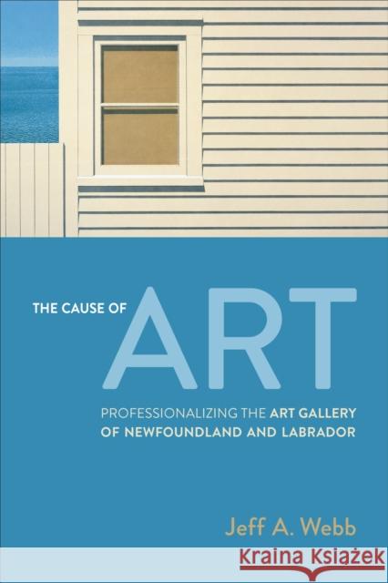 The Cause of Art: Professionalizing the Art Gallery of Newfoundland and Labrador Jeff Webb 9781487555344 University of Toronto Press - książka