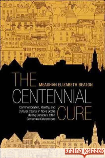 The Centennial Cure: Commemoration, Identity, and Cultural Capital in Nova Scotia During Canada's 1967 Centennial Celebrations Meaghan Beaton 9781487501518 University of Toronto Press - książka