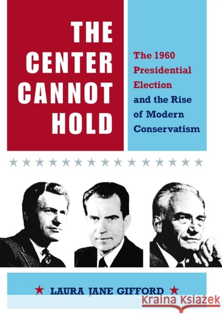 The Center Cannot Hold: The 1960 Presidential Election and the Rise of Modern Conservatism Gifford, Laura Jane 9780875804040 Northern Illinois University Press - książka