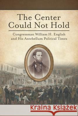 The Center Could Not Hold: Congressman William H. English and His Antebellum Political Times Elliott Schimmel 9781620236604 Atlantic Publishing Group Inc. - książka