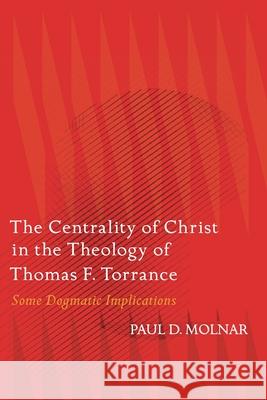 The Centrality of Christ in the Theology of Thomas F. Torrance: Some Dogmatic Implications Paul D. Molnar 9780567717955 T&T Clark - książka