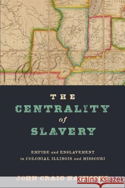 The Centrality of Slavery: Empire and Enslavement in Colonial Illinois and Missouri John Craig Hammond 9781512828429 University of Pennsylvania Press - książka