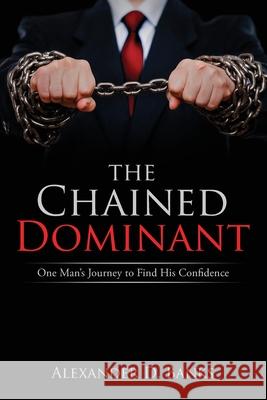 The Chained Dominant: One Man's Journey to Find His Confidence Alexander D. Banks 9780578700793 Drp Ventures - książka