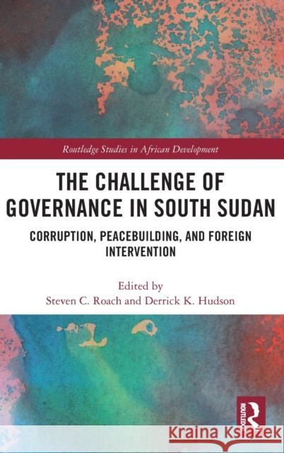 The Challenge of Governance in South Sudan: Corruption, Peacebuilding, and Foreign Intervention Steven C. Roach Derrick K. Hudson 9781138067752 Routledge - książka