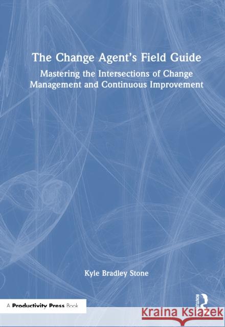 The Change Agent's Field Guide: Mastering the Intersections of Change Management and Continuous Improvement Kyle Bradley Stone 9781032992105 Productivity Press - książka