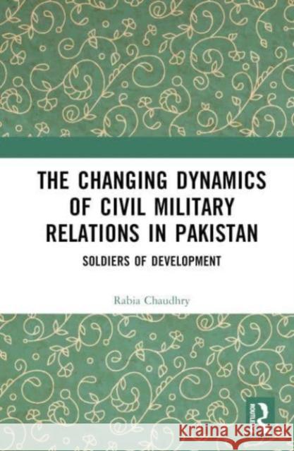 The Changing Dynamics of Civil Military Relations in Pakistan Rabia (Forman Christian College, Pakistan) Chaudhry 9781032388403 Taylor & Francis Ltd - książka