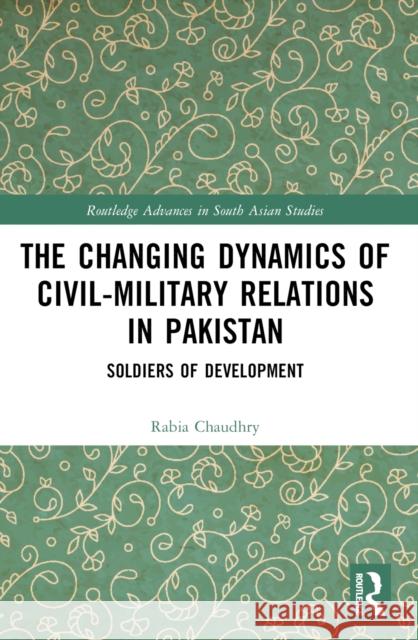 The Changing Dynamics of Civil Military Relations in Pakistan: Soldiers of Development Rabia Chaudhry 9781032388397 Taylor & Francis Ltd - książka