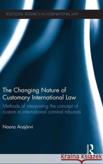 The Changing Nature of Customary International Law: Methods of Interpreting the Concept of Custom in International Criminal Tribunals Arajärvi, Noora 9780415827416 Routledge - książka