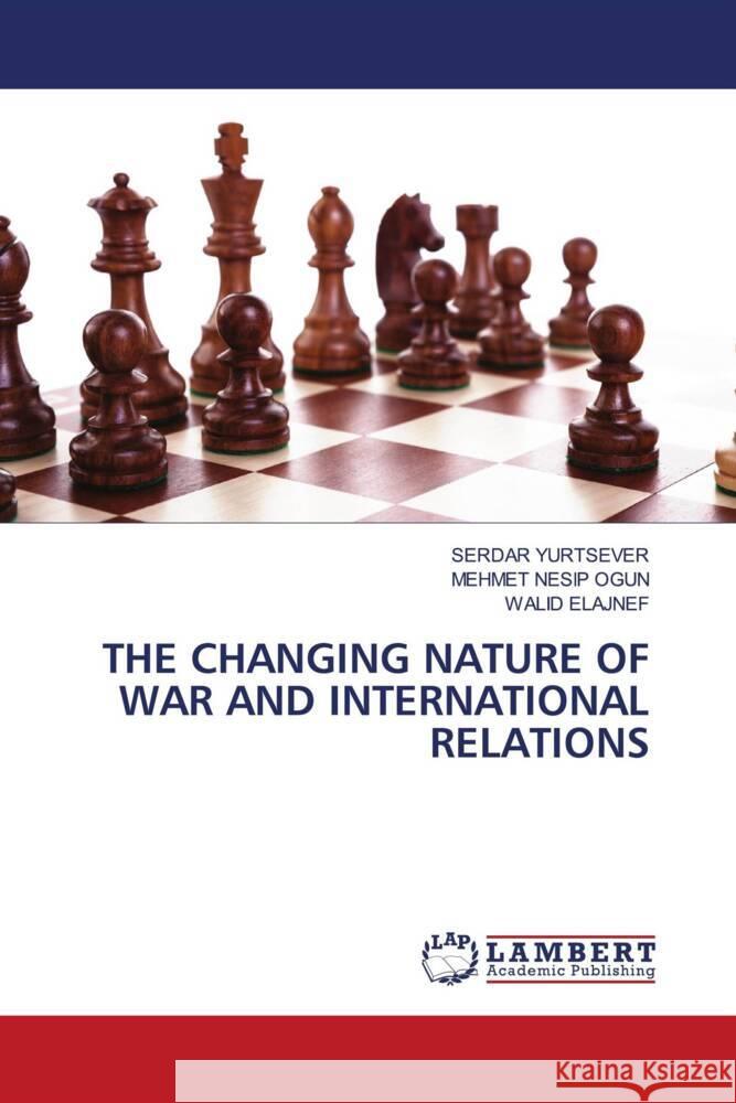 THE CHANGING NATURE OF WAR AND INTERNATIONAL RELATIONS Yurtsever, Serdar, Ogun, Mehmet Nesip, ELAJNEF, WALID 9786203026030 LAP Lambert Academic Publishing - książka