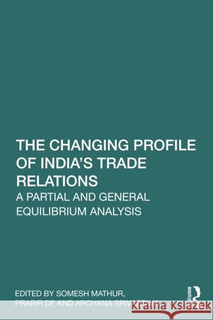 The Changing Profile of India's Trade Relations: A Partial and General Equilibrium Analysis Somesh Mathur Prabir De Archana Srivastava 9781041033172 Routledge - książka