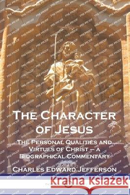 The Character of Jesus: The Personal Qualities and Virtues of Christ - a Biographical Commentary Charles Edward Jefferson 9781789874709 Pantianos Classics - książka