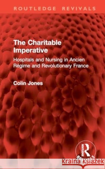 The Charitable Imperative: Hospitals and Nursing in Ancien R?gime and Revolutionary France Colin Jones 9781032896342 Routledge - książka