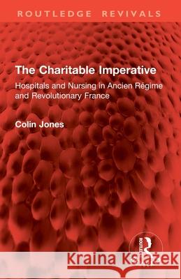 The Charitable Imperative: Hospitals and Nursing in Ancien R?gime and Revolutionary France Colin Jones 9781032896366 Routledge - książka