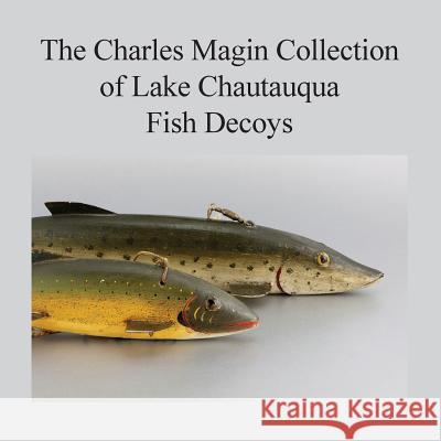 The Charles Magin Collection of Lake Chautauqua Fish Decoys Charles E. Magin 9781535314589 Createspace Independent Publishing Platform - książka
