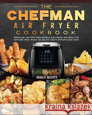 The Chefman Air Fryer Cookbook: Popular, Savory and Simple Air Fryer Recipes for Anyone Who Want to Enjoy Tasty Effortless Dish Emily Scott 9781802447163 Emily Scott - książka